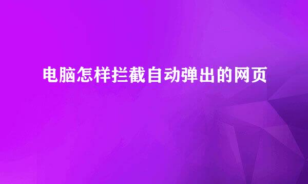 电脑怎样拦截自动弹出的网页