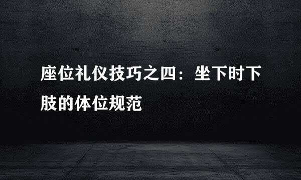 座位礼仪技巧之四：坐下时下肢的体位规范
