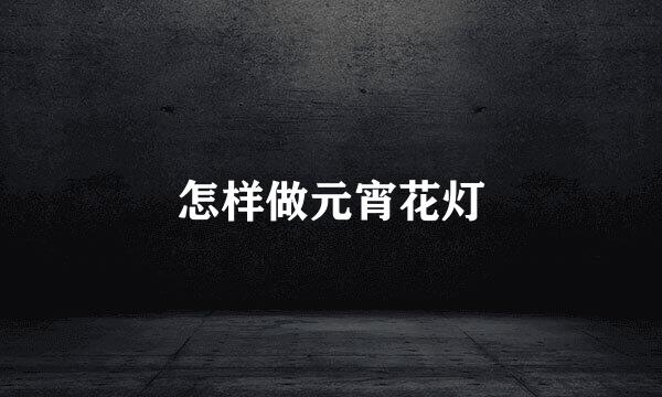怎样做元宵花灯