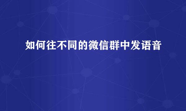 如何往不同的微信群中发语音