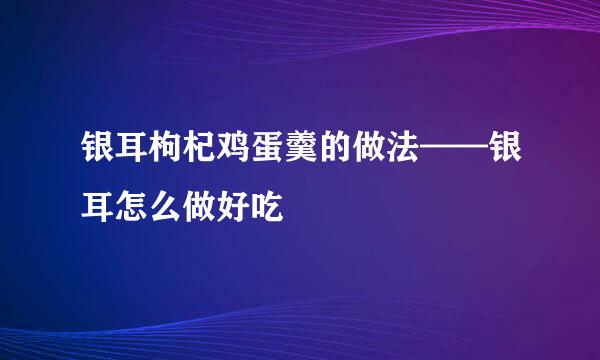 银耳枸杞鸡蛋羹的做法——银耳怎么做好吃