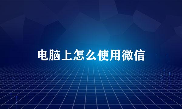 电脑上怎么使用微信