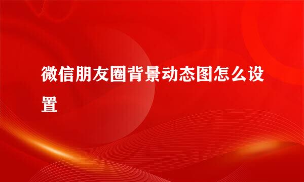 微信朋友圈背景动态图怎么设置