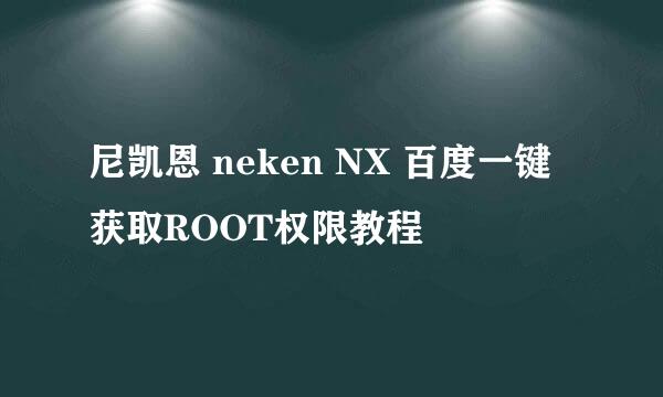 尼凯恩 neken NX 百度一键获取ROOT权限教程