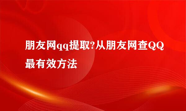 朋友网qq提取?从朋友网查QQ最有效方法