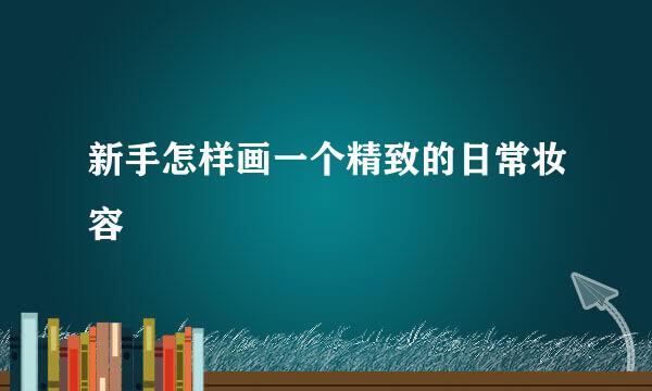 新手怎样画一个精致的日常妆容