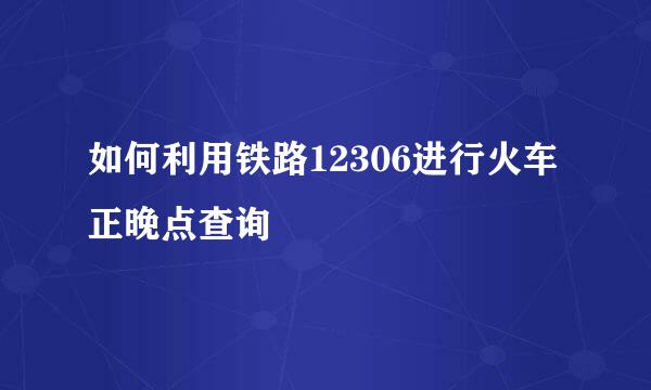 如何利用铁路12306进行火车正晚点查询