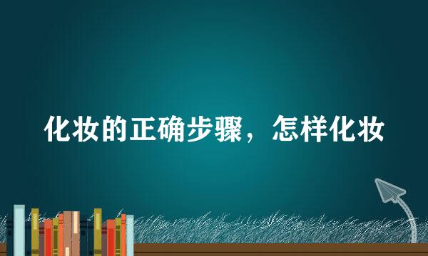化妆的正确步骤，怎样化妆
