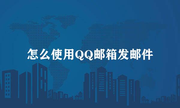 怎么使用QQ邮箱发邮件