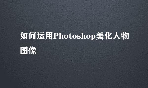 如何运用Photoshop美化人物图像