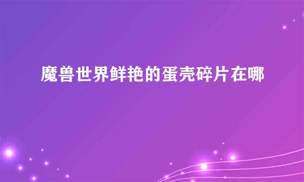 魔兽世界鲜艳的蛋壳碎片在哪