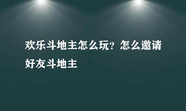 欢乐斗地主怎么玩？怎么邀请好友斗地主