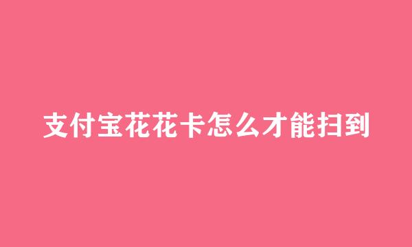 支付宝花花卡怎么才能扫到