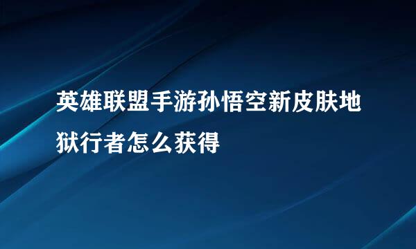 英雄联盟手游孙悟空新皮肤地狱行者怎么获得