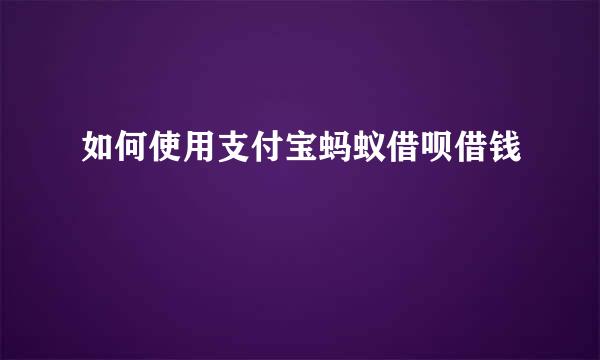 如何使用支付宝蚂蚁借呗借钱