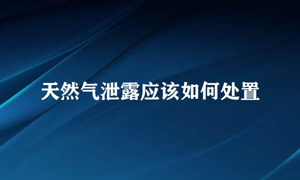 天然气泄露应该如何处置