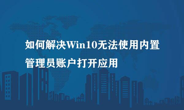 如何解决Win10无法使用内置管理员账户打开应用