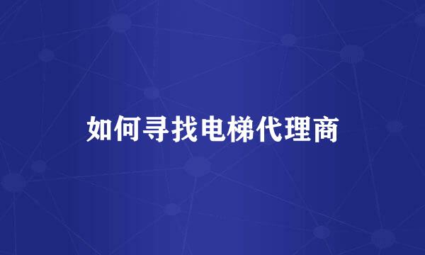 如何寻找电梯代理商