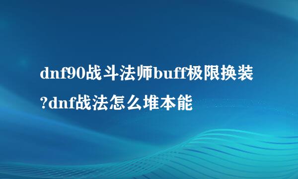 dnf90战斗法师buff极限换装?dnf战法怎么堆本能