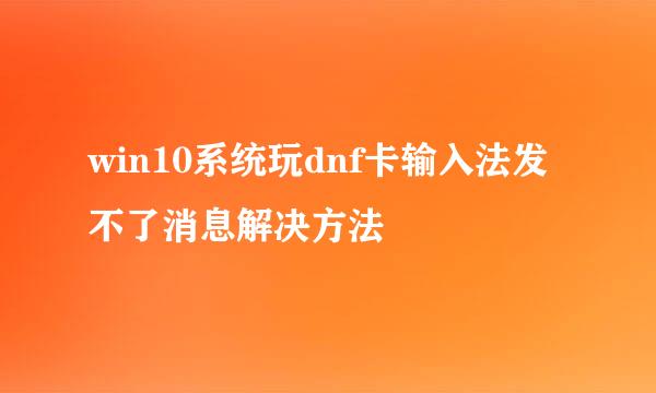 win10系统玩dnf卡输入法发不了消息解决方法