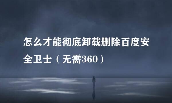 怎么才能彻底卸载删除百度安全卫士（无需360）