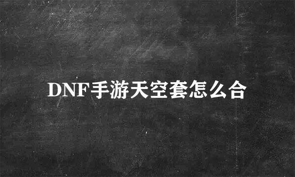 DNF手游天空套怎么合