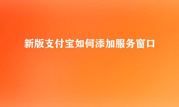 新版支付宝如何添加服务窗口
