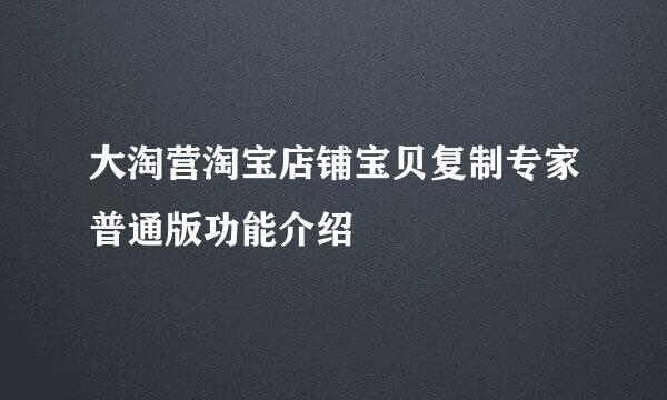 大淘营淘宝店铺宝贝复制专家普通版功能介绍