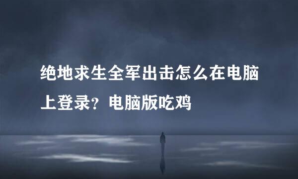 绝地求生全军出击怎么在电脑上登录？电脑版吃鸡