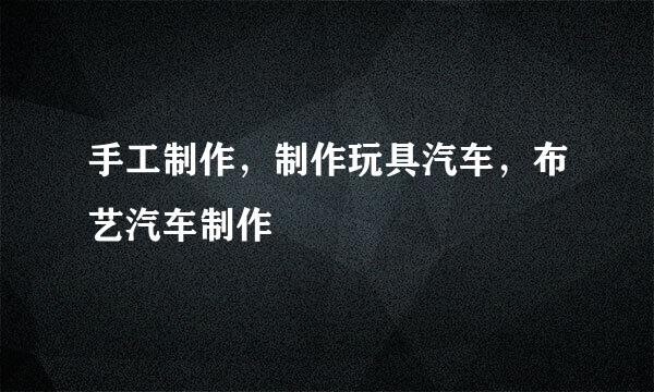 手工制作，制作玩具汽车，布艺汽车制作