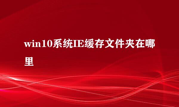 win10系统IE缓存文件夹在哪里