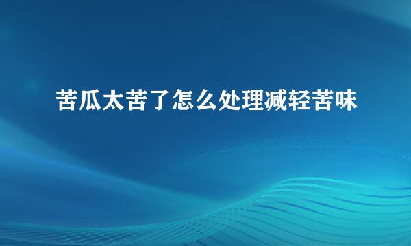 苦瓜太苦了怎么处理减轻苦味