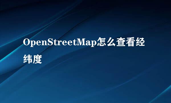 OpenStreetMap怎么查看经纬度