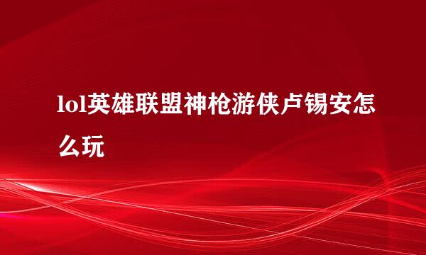 lol英雄联盟神枪游侠卢锡安怎么玩