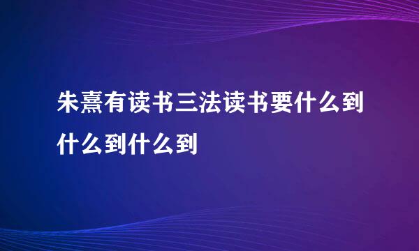 朱熹有读书三法读书要什么到什么到什么到