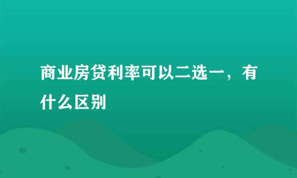 商业房贷利率可以二选一，有什么区别