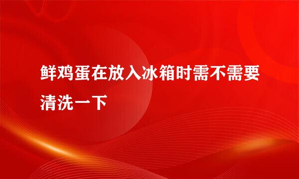 鲜鸡蛋在放入冰箱时需不需要清洗一下