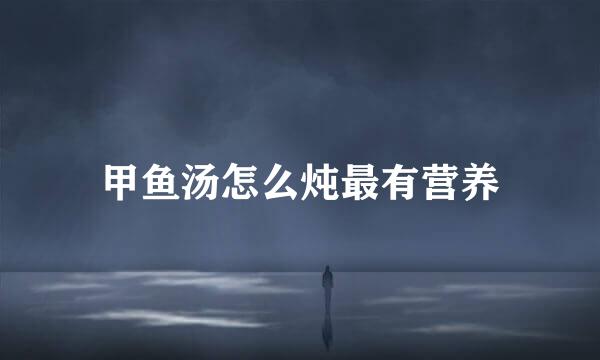 甲鱼汤怎么炖最有营养