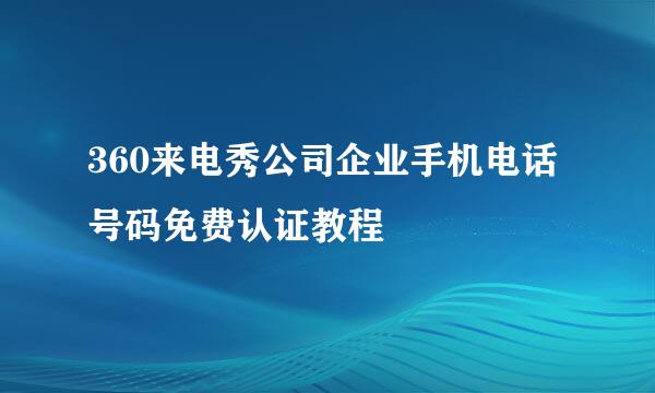 360来电秀公司企业手机电话号码免费认证教程