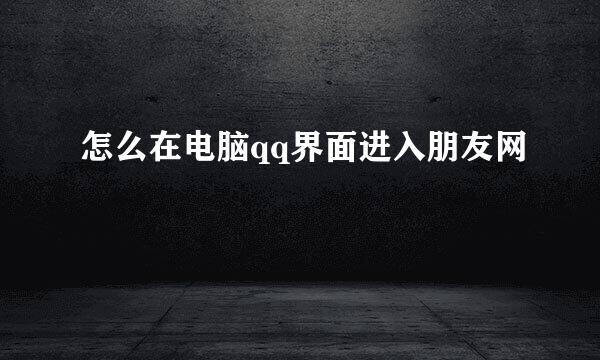 怎么在电脑qq界面进入朋友网
