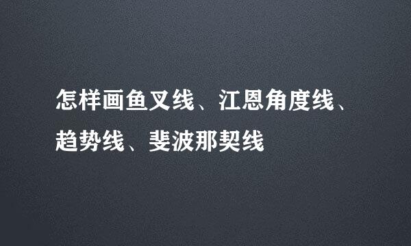 怎样画鱼叉线、江恩角度线、趋势线、斐波那契线