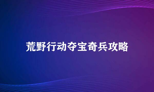 荒野行动夺宝奇兵攻略
