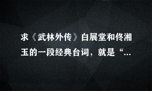 求《武林外传》白展堂和佟湘玉的一段经典台词，就是“无情无义无理取闹”的那段