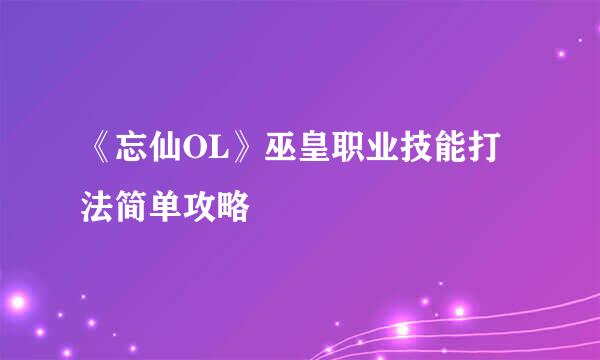 《忘仙OL》巫皇职业技能打法简单攻略
