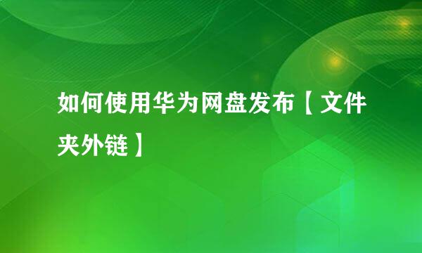 如何使用华为网盘发布【文件夹外链】
