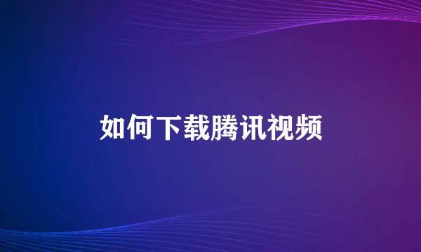 如何下载腾讯视频