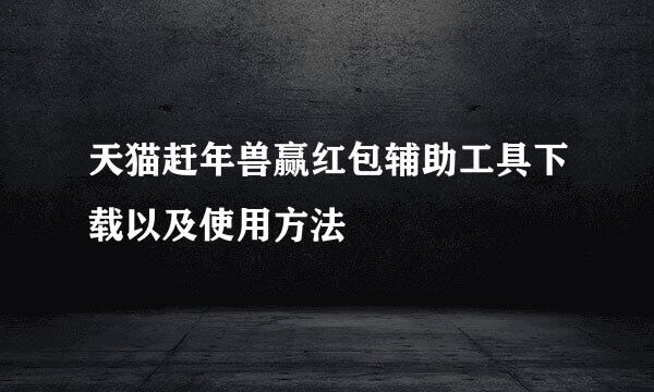 天猫赶年兽赢红包辅助工具下载以及使用方法