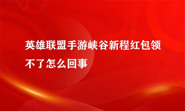 英雄联盟手游峡谷新程红包领不了怎么回事