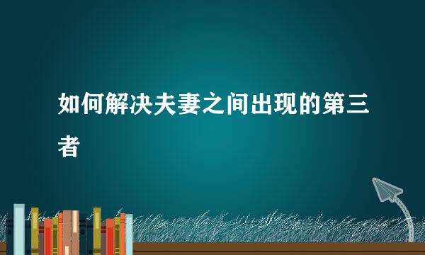 如何解决夫妻之间出现的第三者