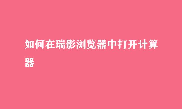 如何在瑞影浏览器中打开计算器